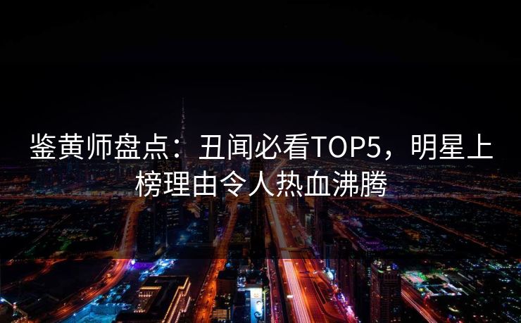 鉴黄师盘点：丑闻必看TOP5，明星上榜理由令人热血沸腾