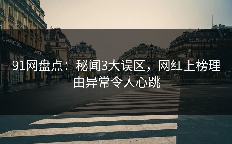91网盘点：秘闻3大误区，网红上榜理由异常令人心跳