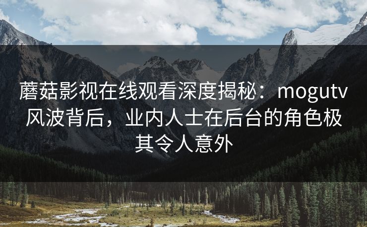 蘑菇影视在线观看深度揭秘：mogutv风波背后，业内人士在后台的角色极其令人意外