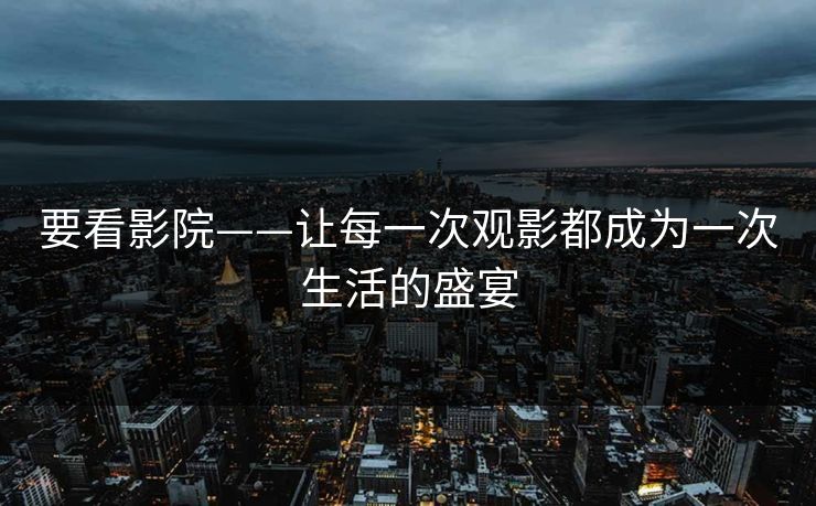 要看影院——让每一次观影都成为一次生活的盛宴