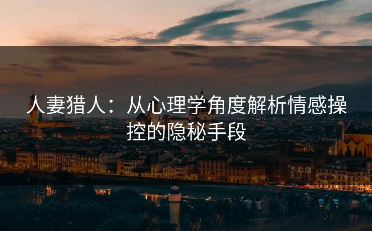 人妻猎人:从心理学角度解析情感操控的隐秘手段 人妻猎人:从心理学角度解析情感操控的隐秘手段