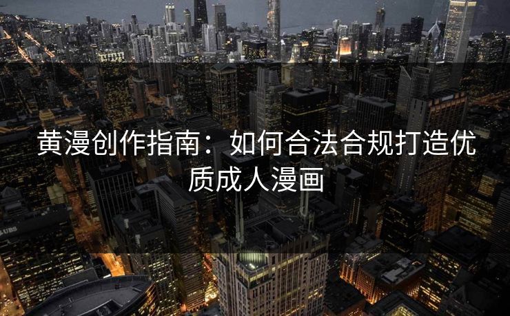 黄漫创作指南:如何合法合规打造优质成人漫画 黄漫创作指南:如何合法合规打造优质成人漫画