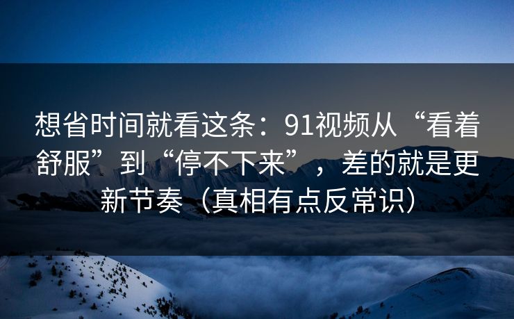 想省时间就看这条：91视频从“看着舒服”到“停不下来”，差的就是更新节奏（真相有点反常识）