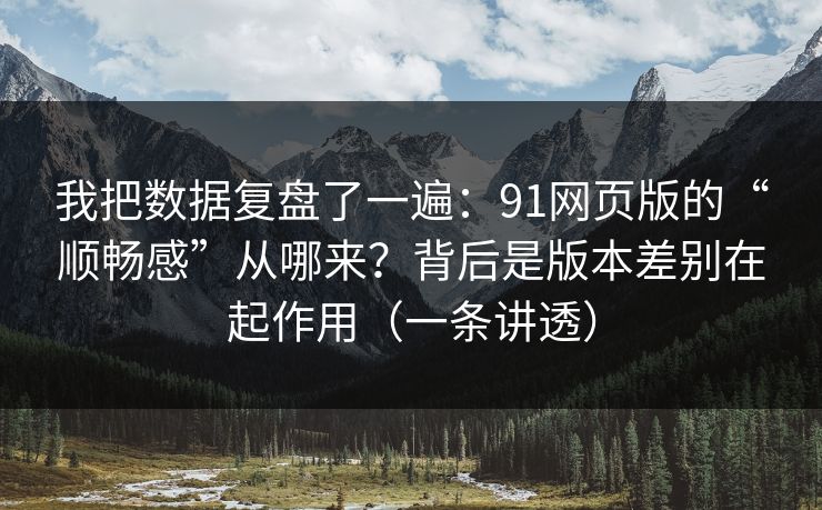 我把数据复盘了一遍：91网页版的“顺畅感”从哪来？背后是版本差别在起作用（一条讲透）