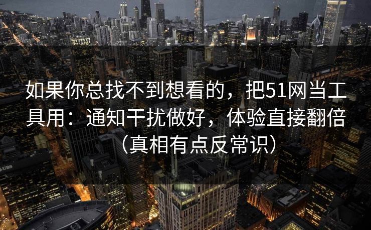 如果你总找不到想看的,把51网当工具用:通知干扰做好,体验直接翻倍(真相有点反常识) 如果你总找不到想看的,把51网当工具用:通知干扰做好,体验直接翻倍(真相有点反常识)