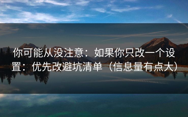 你可能从没注意:如果你只改一个设置:优先改避坑清单(信息量有点大) 你可能从没注意:如果你只改一个设置:优先改避坑清单(信息量有点大)