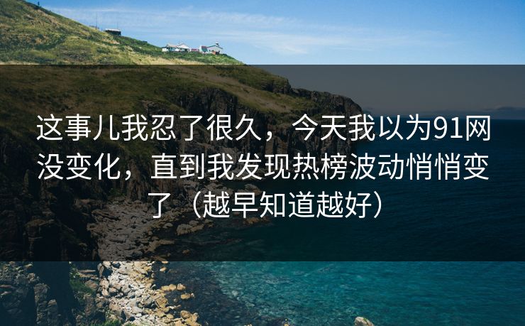 这事儿我忍了很久,今天我以为91网没变化,直到我发现热榜波动悄悄变了(越早知道越好) 这事儿我忍了很久,今天我以为91网没变化,直到我发现热榜波动悄悄变了(越早知道越好)