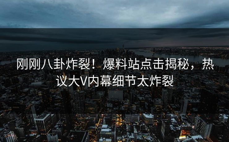 刚刚八卦炸裂！爆料站点击揭秘，热议大V内幕细节太炸裂