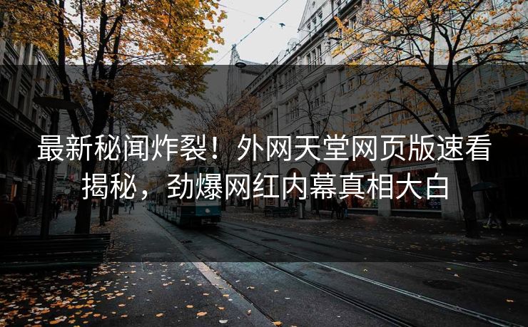 最新秘闻炸裂！外网天堂网页版速看揭秘，劲爆网红内幕真相大白