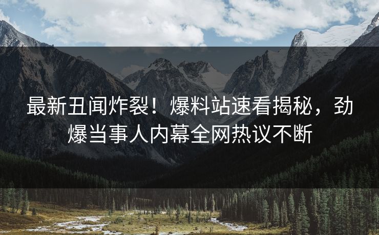 最新丑闻炸裂！爆料站速看揭秘，劲爆当事人内幕全网热议不断