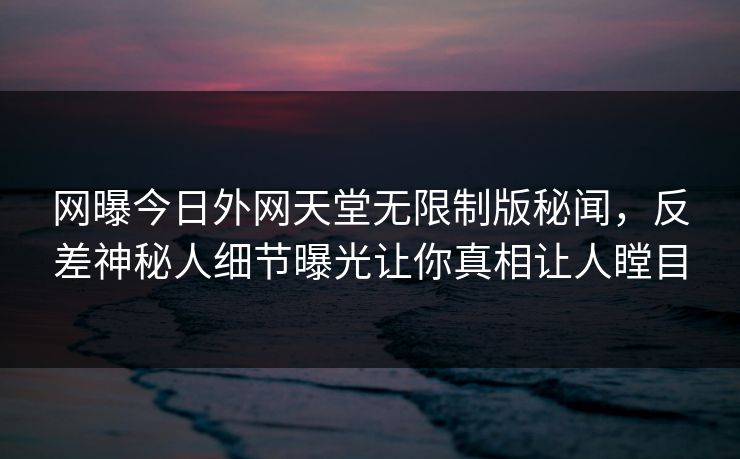 网曝今日外网天堂无限制版秘闻，反差神秘人细节曝光让你真相让人瞠目