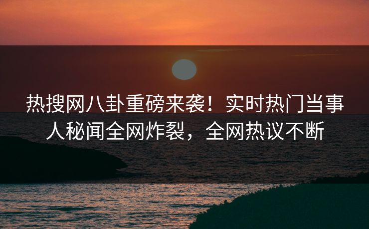 热搜网八卦重磅来袭！实时热门当事人秘闻全网炸裂，全网热议不断