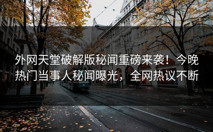 外网天堂破解版秘闻重磅来袭！今晚热门当事人秘闻曝光，全网热议不断