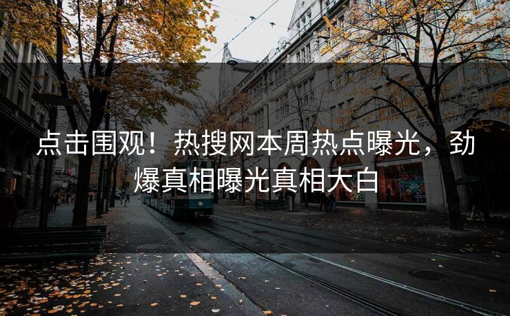 点击围观！热搜网本周热点曝光，劲爆真相曝光真相大白