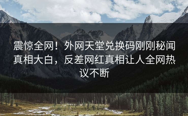 震惊全网！外网天堂兑换码刚刚秘闻真相大白，反差网红真相让人全网热议不断