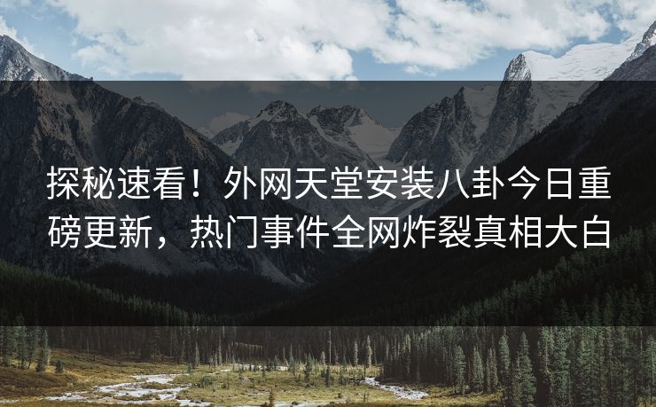 探秘速看！外网天堂安装八卦今日重磅更新，热门事件全网炸裂真相大白