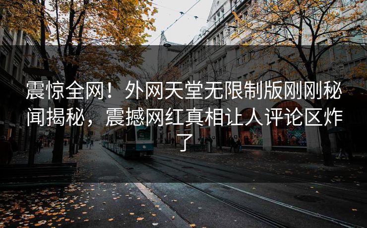 震惊全网！外网天堂无限制版刚刚秘闻揭秘，震撼网红真相让人评论区炸了