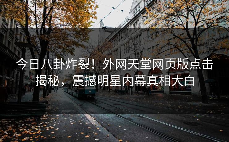 今日八卦炸裂！外网天堂网页版点击揭秘，震撼明星内幕真相大白