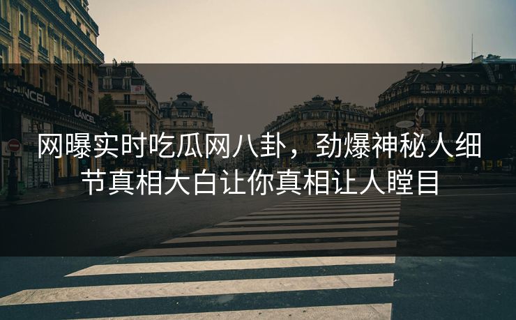 网曝实时吃瓜网八卦，劲爆神秘人细节真相大白让你真相让人瞠目