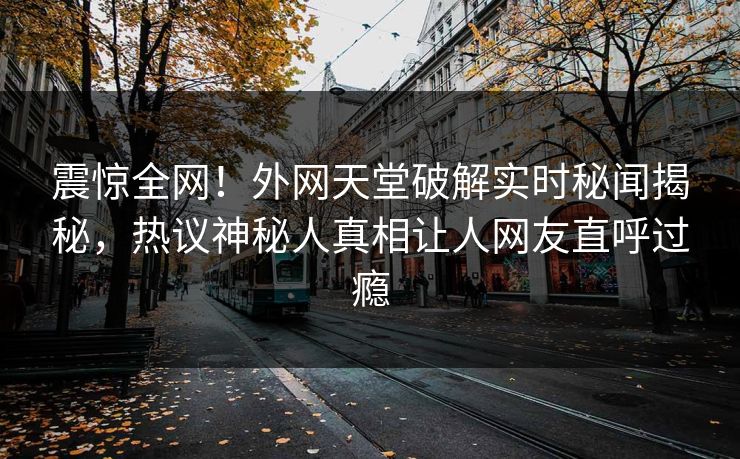 震惊全网！外网天堂破解实时秘闻揭秘，热议神秘人真相让人网友直呼过瘾