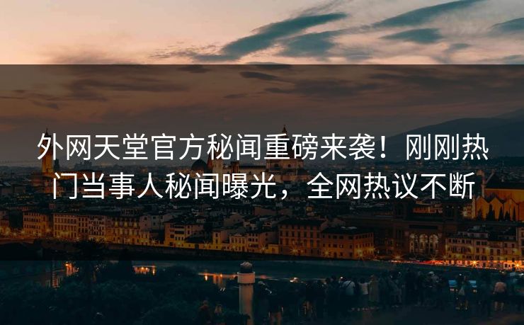 外网天堂官方秘闻重磅来袭！刚刚热门当事人秘闻曝光，全网热议不断