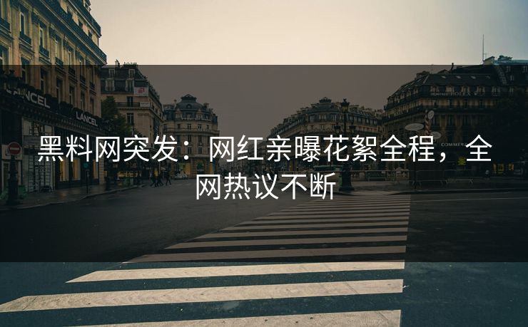 黑料网突发：网红亲曝花絮全程，全网热议不断