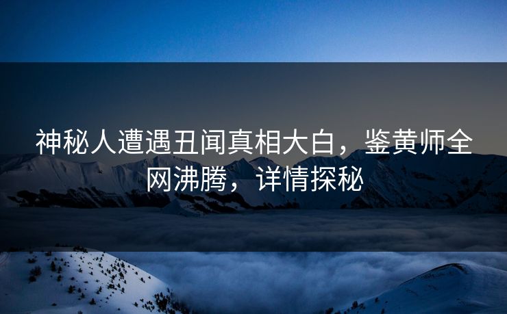 神秘人遭遇丑闻真相大白，鉴黄师全网沸腾，详情探秘