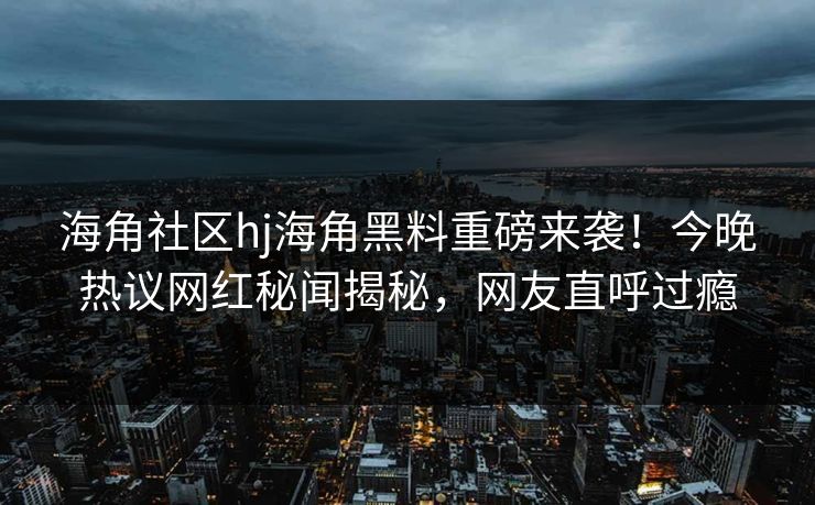 海角社区hj海角黑料重磅来袭！今晚热议网红秘闻揭秘，网友直呼过瘾