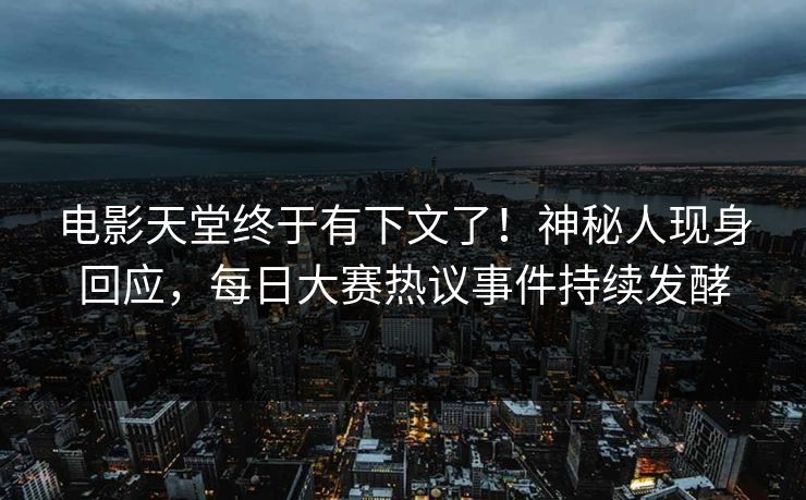 电影天堂终于有下文了！神秘人现身回应，每日大赛热议事件持续发酵
