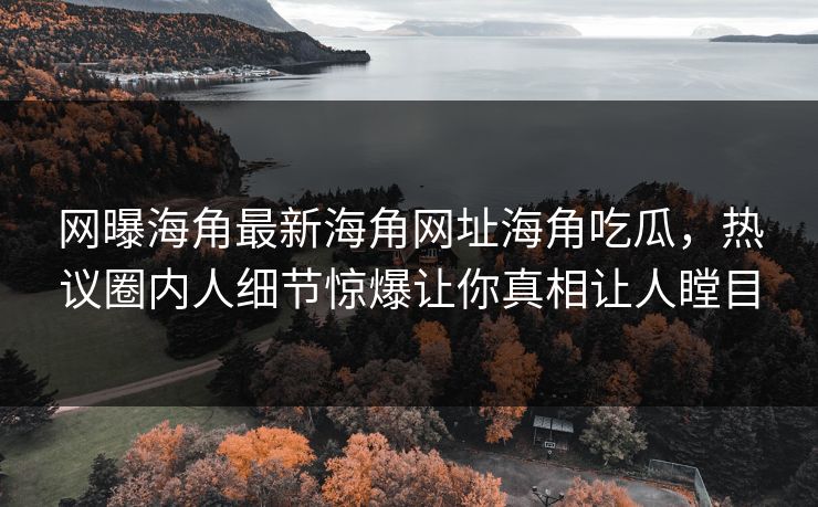 网曝海角最新海角网址海角吃瓜，热议圈内人细节惊爆让你真相让人瞠目