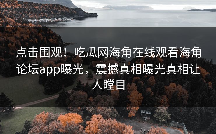 点击围观！吃瓜网海角在线观看海角论坛app曝光，震撼真相曝光真相让人瞠目