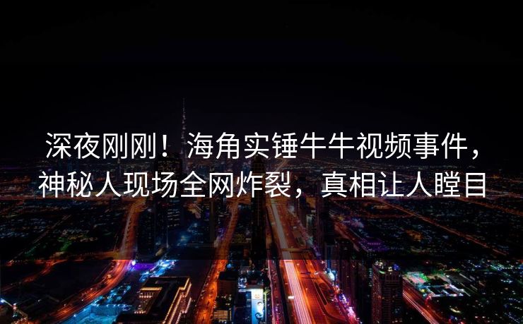 深夜刚刚！海角实锤牛牛视频事件，神秘人现场全网炸裂，真相让人瞠目