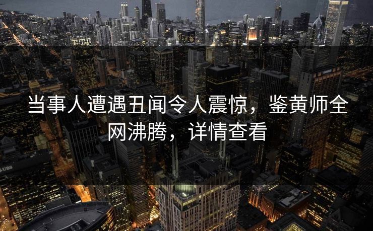 当事人遭遇丑闻令人震惊，鉴黄师全网沸腾，详情查看