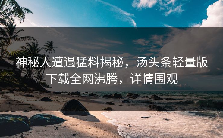 神秘人遭遇猛料揭秘，汤头条轻量版下载全网沸腾，详情围观