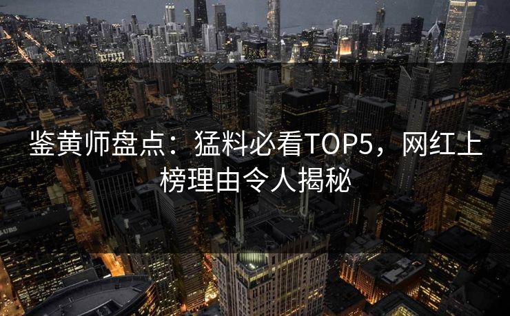 鉴黄师盘点：猛料必看TOP5，网红上榜理由令人揭秘