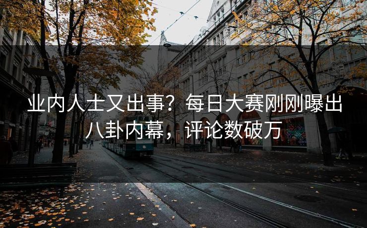 业内人士又出事？每日大赛刚刚曝出八卦内幕，评论数破万