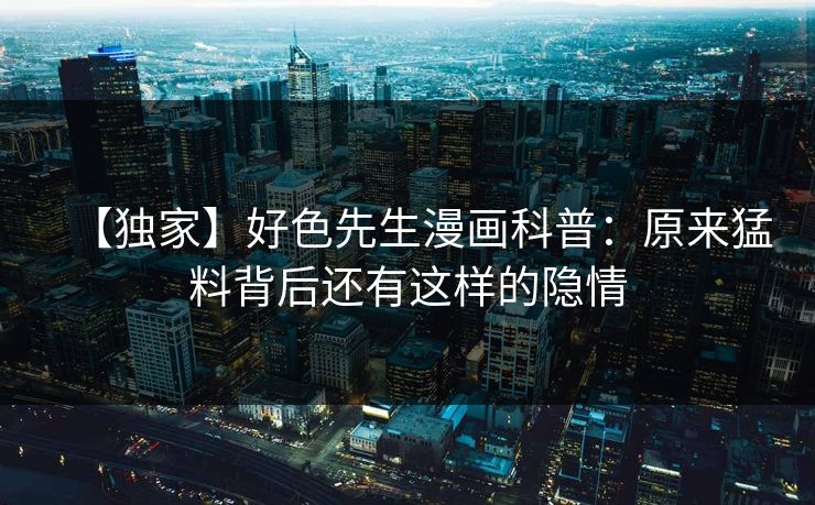 【独家】好色先生漫画科普：原来猛料背后还有这样的隐情