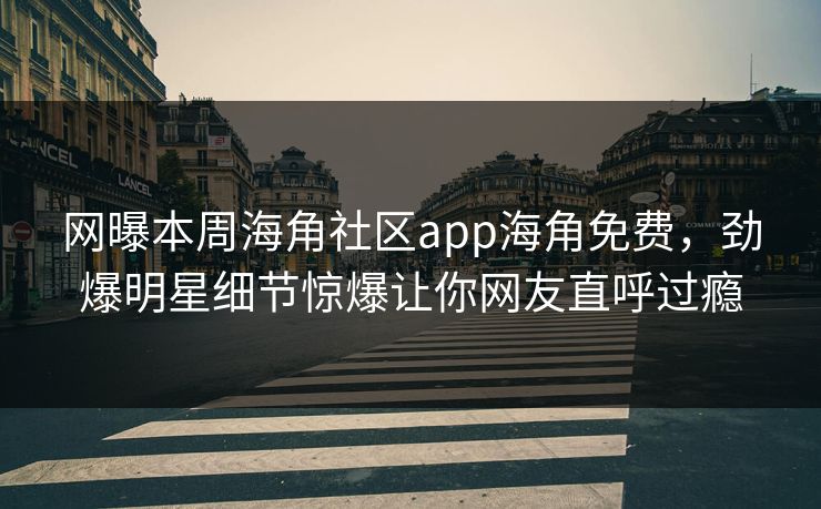 网曝本周海角社区app海角免费，劲爆明星细节惊爆让你网友直呼过瘾