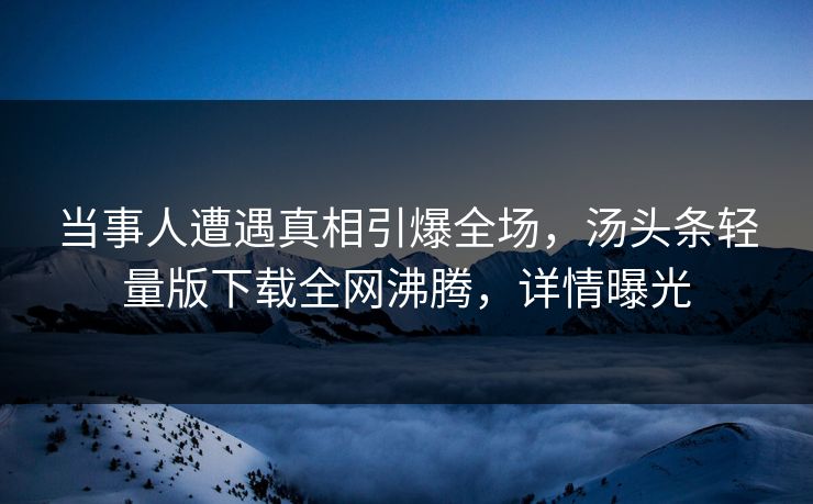 当事人遭遇真相引爆全场，汤头条轻量版下载全网沸腾，详情曝光