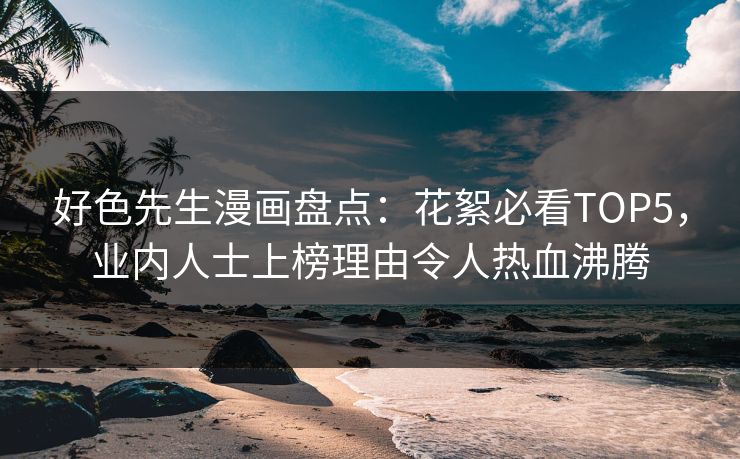 好色先生漫画盘点：花絮必看TOP5，业内人士上榜理由令人热血沸腾