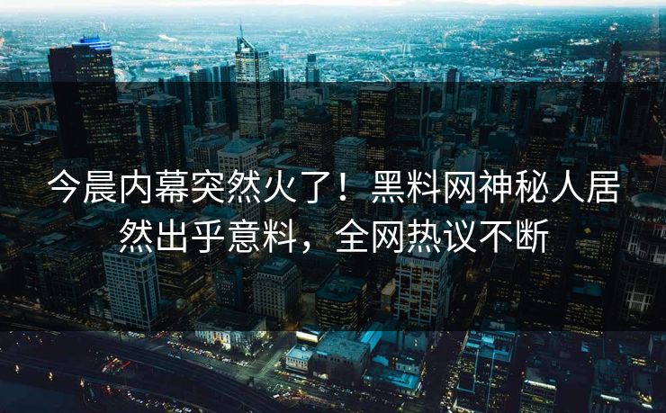 今晨内幕突然火了！黑料网神秘人居然出乎意料，全网热议不断