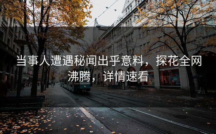 当事人遭遇秘闻出乎意料，探花全网沸腾，详情速看