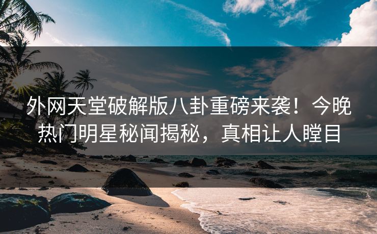 外网天堂破解版八卦重磅来袭！今晚热门明星秘闻揭秘，真相让人瞠目