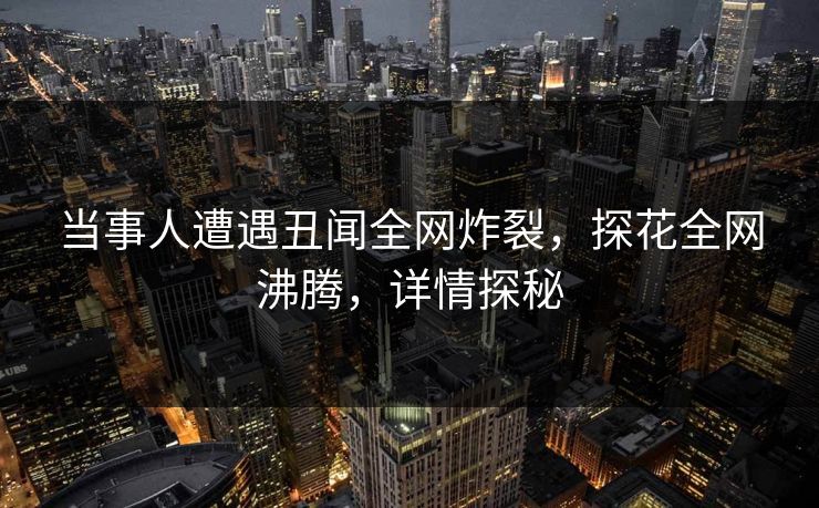 当事人遭遇丑闻全网炸裂，探花全网沸腾，详情探秘