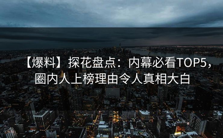 【爆料】探花盘点：内幕必看TOP5，圈内人上榜理由令人真相大白