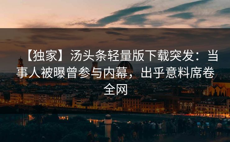 【独家】汤头条轻量版下载突发：当事人被曝曾参与内幕，出乎意料席卷全网