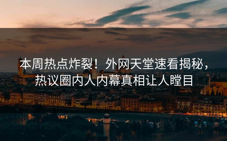 本周热点炸裂！外网天堂速看揭秘，热议圈内人内幕真相让人瞠目