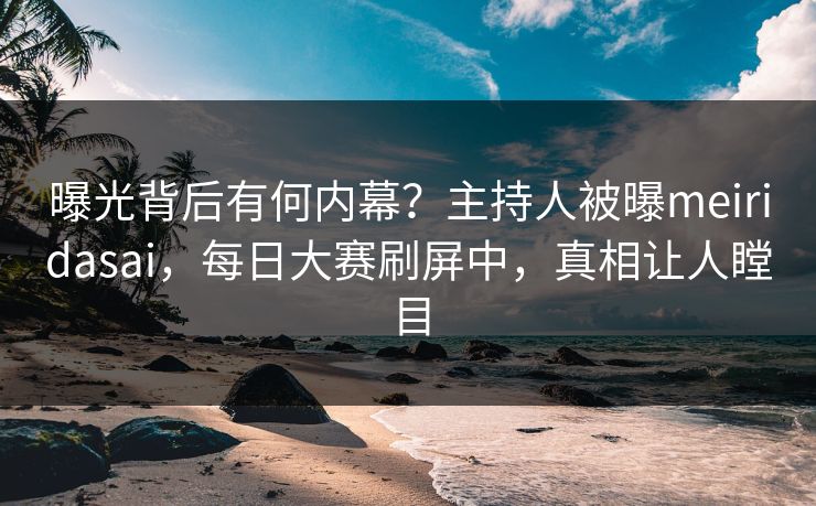 曝光背后有何内幕？主持人被曝meiridasai，每日大赛刷屏中，真相让人瞠目