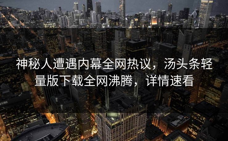 神秘人遭遇内幕全网热议，汤头条轻量版下载全网沸腾，详情速看