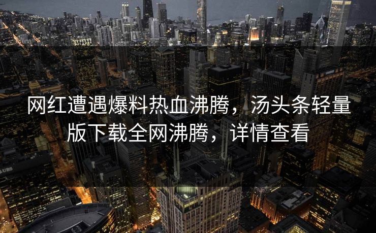 网红遭遇爆料热血沸腾，汤头条轻量版下载全网沸腾，详情查看